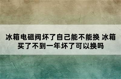 冰箱电磁阀坏了自己能不能换 冰箱买了不到一年坏了可以换吗